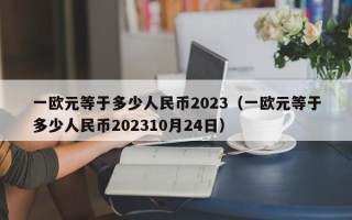 一欧元等于多少人民币2023（一欧元等于多少人民币202310月24日）