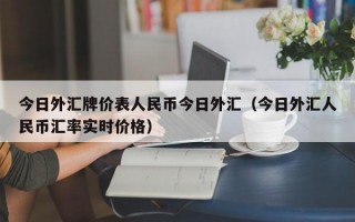 今日外汇牌价表人民币今日外汇（今日外汇人民币汇率实时价格）