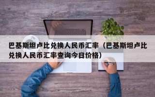 巴基斯坦卢比兑换人民币汇率（巴基斯坦卢比兑换人民币汇率查询今日价格）