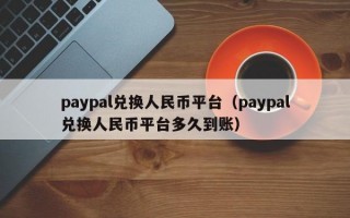 paypal兑换人民币平台（paypal兑换人民币平台多久到账）