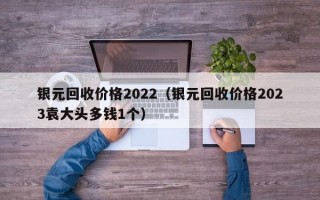 银元回收价格2022（银元回收价格2023袁大头多钱1个）