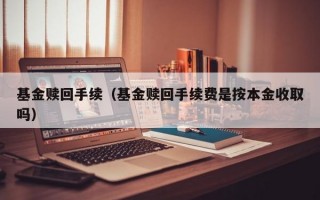 基金赎回手续（基金赎回手续费是按本金收取吗）