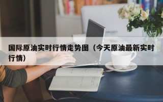 国际原油实时行情走势图（今天原油最新实时行情）