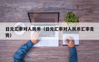 日元汇率对人民币（日元汇率对人民币汇率走势）