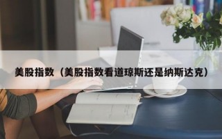 美股指数（美股指数看道琼斯还是纳斯达克）