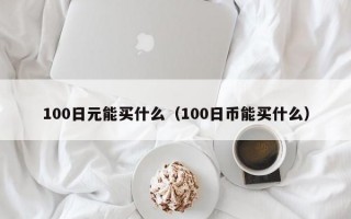 100日元能买什么（100日币能买什么）