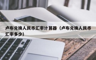 卢布兑换人民币汇率计算器（卢布兑换人民币汇率多少）