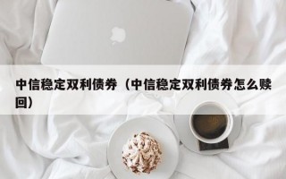 中信稳定双利债券（中信稳定双利债券怎么赎回）