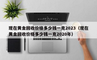 现在黄金回收价格多少钱一克2023（现在黄金回收价格多少钱一克2020年）