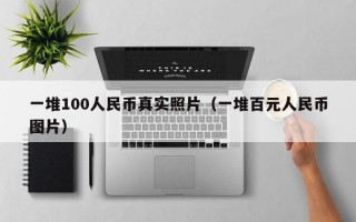 一堆100人民币真实照片（一堆百元人民币图片）