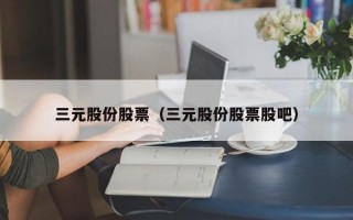 三元股份股票（三元股份股票股吧）