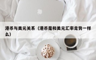 港币与美元关系（港币是和美元汇率走势一样么）