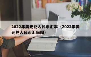 2022年美元兑人民币汇率（2022年美元兑人民币汇率图）