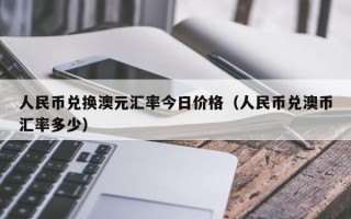 人民币兑换澳元汇率今日价格（人民币兑澳币汇率多少）