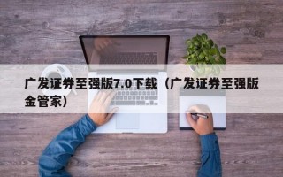 广发证券至强版7.0下载（广发证券至强版金管家）