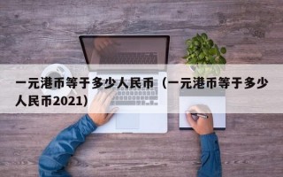 一元港币等于多少人民币（一元港币等于多少人民币2021）