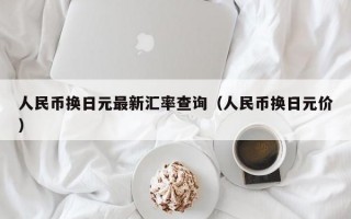 人民币换日元最新汇率查询（人民币换日元价）