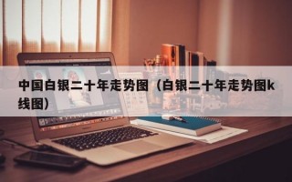 中国白银二十年走势图（白银二十年走势图k线图）