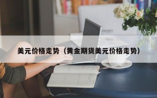 美元价格走势（黄金期货美元价格走势）