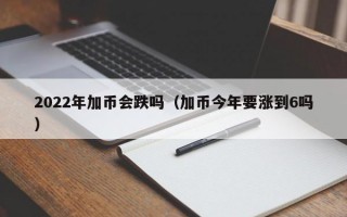 2022年加币会跌吗（加币今年要涨到6吗）