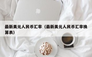 最新美元人民币汇率（最新美元人民币汇率换算表）