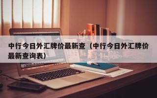 中行今日外汇牌价最新查（中行今日外汇牌价最新查询表）