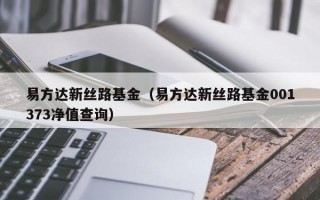 易方达新丝路基金（易方达新丝路基金001373净值查询）