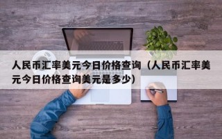 人民币汇率美元今日价格查询（人民币汇率美元今日价格查询美元是多少）