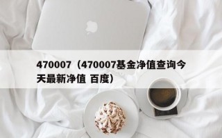 470007（470007基金净值查询今天最新净值 百度）