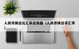 人民币换日元汇率走势图（人民币换日币汇率）