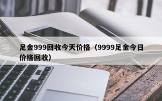 足金999回收今天价格（9999足金今日价格回收）