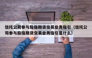 信托公司参与股指期货交易业务指引（信托公司参与股指期货交易业务指引是什么）