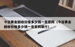 今日黄金回收价格多少钱一克官网（今日黄金回收价格多少钱一克官网银行）