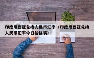 印度尼西亚兑换人民币汇率（印度尼西亚兑换人民币汇率今日价格表）