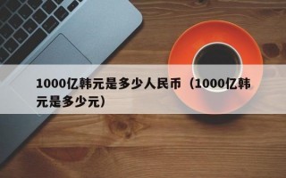 1000亿韩元是多少人民币（1000亿韩元是多少元）