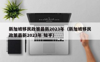 新加坡移民政策最新2023年（新加坡移民政策最新2023年 知乎）