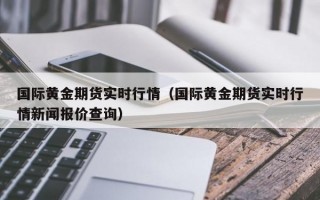 国际黄金期货实时行情（国际黄金期货实时行情新闻报价查询）