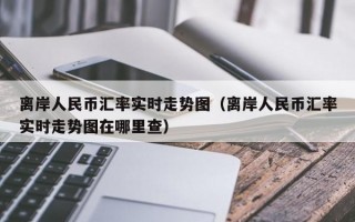 离岸人民币汇率实时走势图（离岸人民币汇率实时走势图在哪里查）