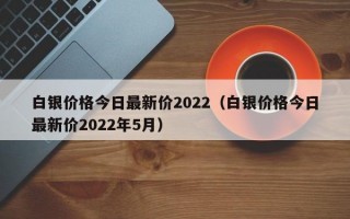 白银价格今日最新价2022（白银价格今日最新价2022年5月）