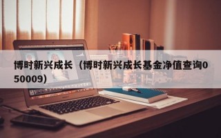 博时新兴成长（博时新兴成长基金净值查询050009）