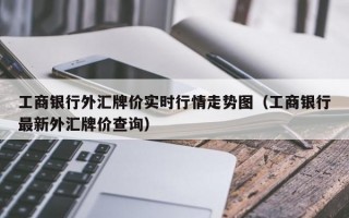 工商银行外汇牌价实时行情走势图（工商银行最新外汇牌价查询）