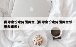 国际金价走势图黄金（国际金价走势图黄金频道和讯网）