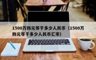 1500万韩元等于多少人民币（1500万韩元等于多少人民币汇率）