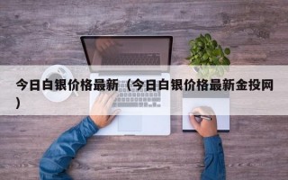 今日白银价格最新（今日白银价格最新金投网）