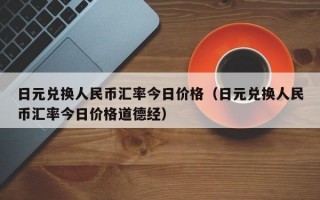 日元兑换人民币汇率今日价格（日元兑换人民币汇率今日价格道德经）