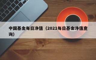 中国基金每日净值（2021每日基金净值查询）