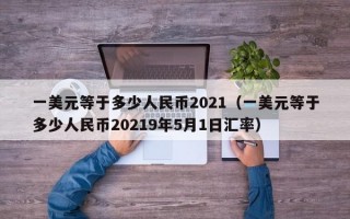 一美元等于多少人民币2021（一美元等于多少人民币20219年5月1日汇率）