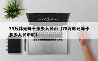 75万韩元等于多少人民币（75万韩元等于多少人民币呢）