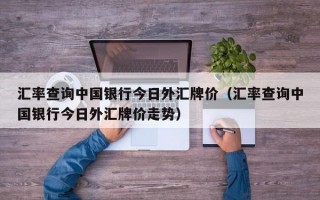 汇率查询中国银行今日外汇牌价（汇率查询中国银行今日外汇牌价走势）