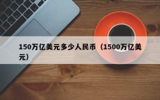 150万亿美元多少人民币（1500万亿美元）